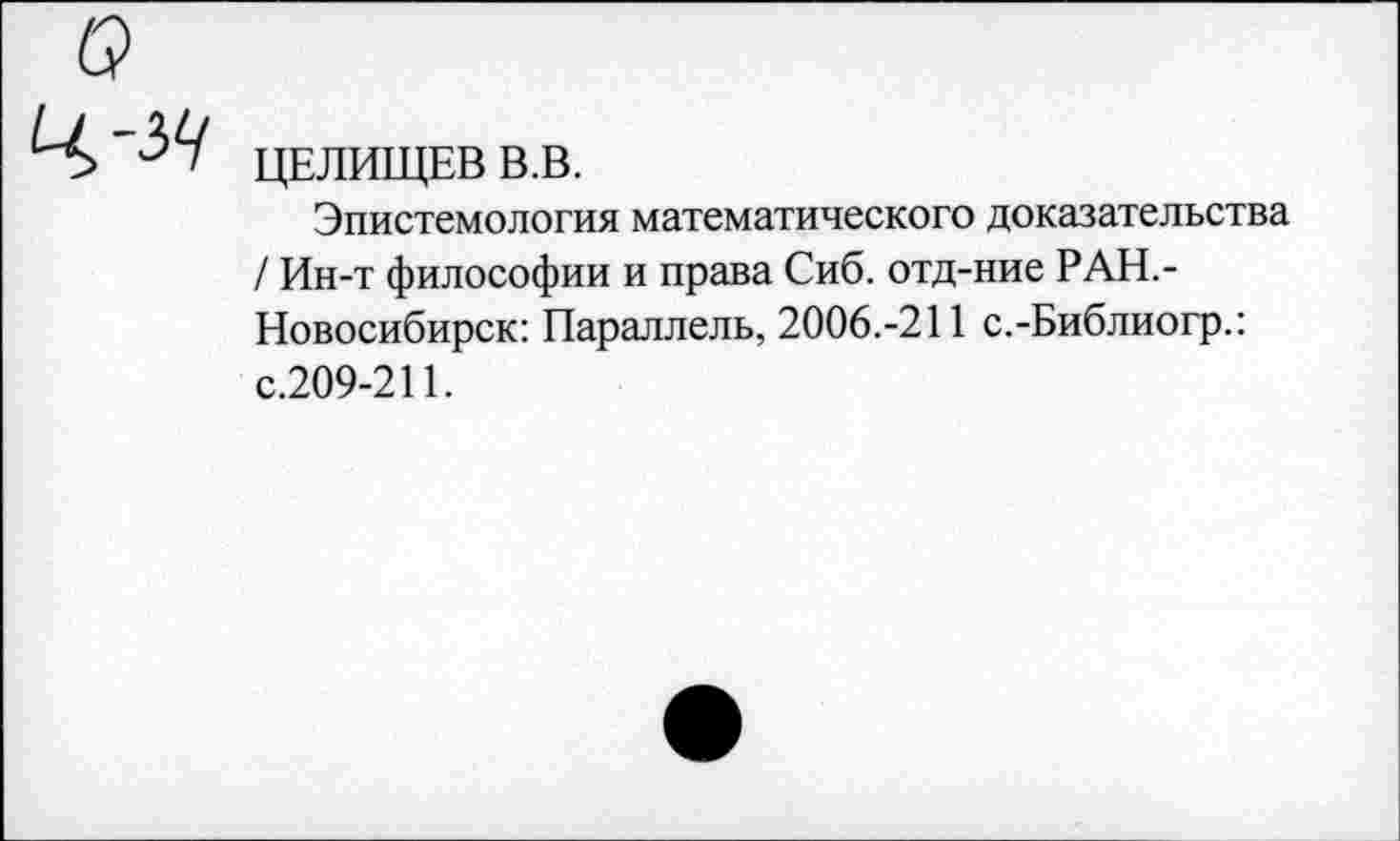 ﻿ЦЕЛИЩЕВ В.В.
Эпистемология математического доказательства / Ин-т философии и права Сиб. отд-ние РАН.-Новосибирск: Параллель, 2006.-211 с.-Библиогр.: с.209-211.